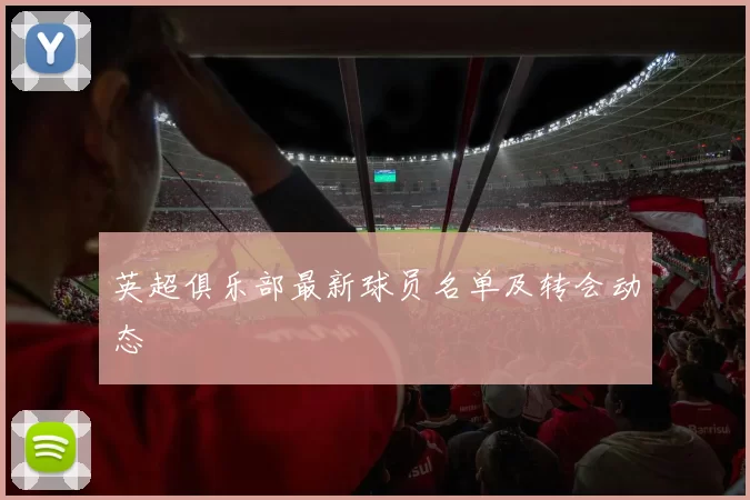 英超俱乐部最新球员名单及转会动态
