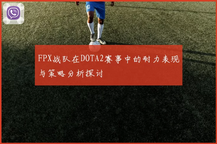 FPX战队在DOTA2赛事中的耐力表现与策略分析探讨