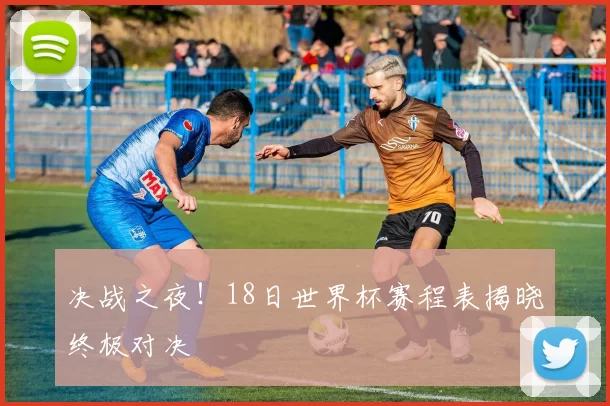 决战之夜！18日世界杯赛程表揭晓终极对决