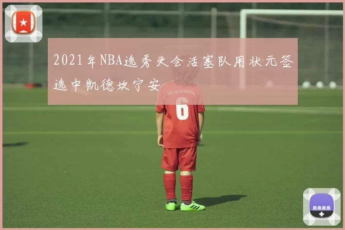 2021年NBA选秀大会活塞队用状元签选中凯德坎宁安