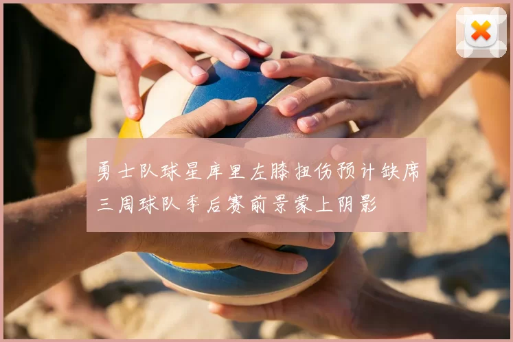 勇士队球星库里左膝扭伤预计缺席三周球队季后赛前景蒙上阴影