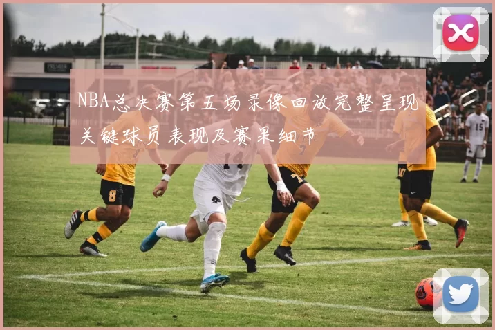 NBA总决赛第五场录像回放完整呈现关键球员表现及赛果细节