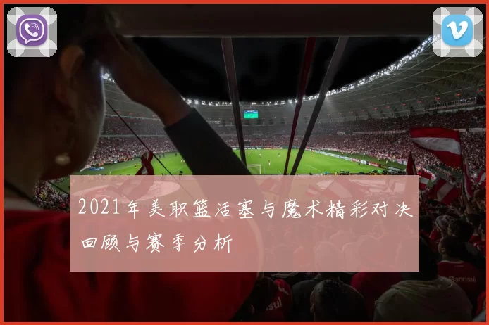 2021年美职篮活塞与魔术精彩对决回顾与赛季分析