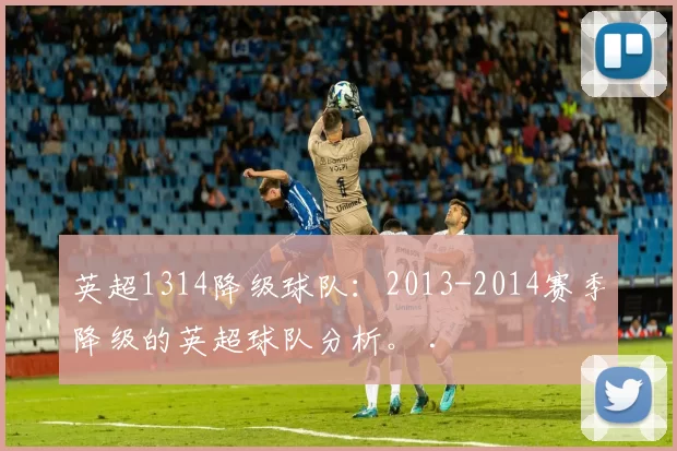 英超1314降级球队：2013-2014赛季降级的英超球队分析。 .