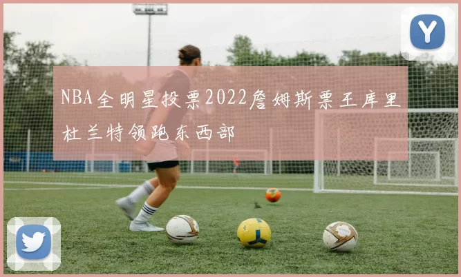 NBA全明星投票2022詹姆斯票王库里杜兰特领跑东西部