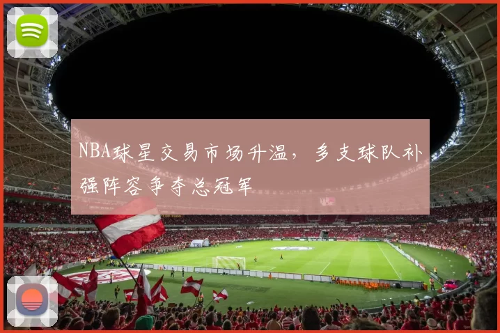 NBA球星交易市场升温，多支球队补强阵容争夺总冠军