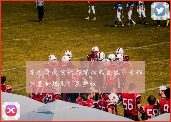 字母哥受伤西部球队能否选小卡作为替补规则引发热议