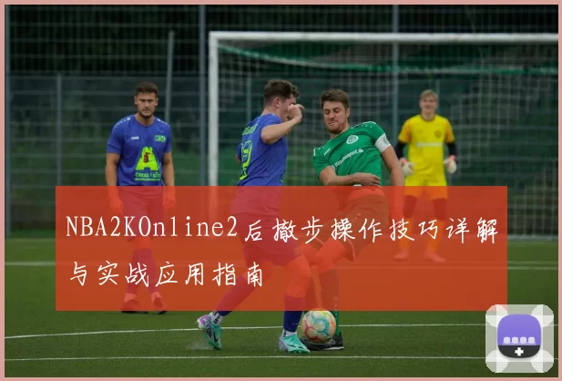 NBA2KOnline2后撤步操作技巧详解与实战应用指南