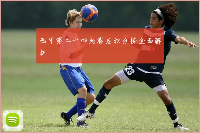 西甲第二十四轮赛后积分榜全面解析